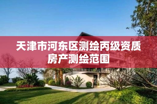 天津市河东区测绘丙级资质房产测绘范围 天津市河东区测绘丙级资质房产测绘范围