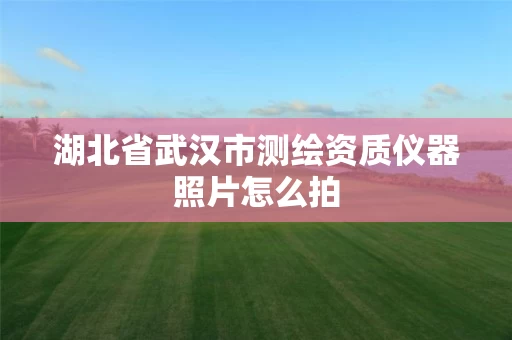 湖北省武汉市测绘资质仪器照片怎么拍
