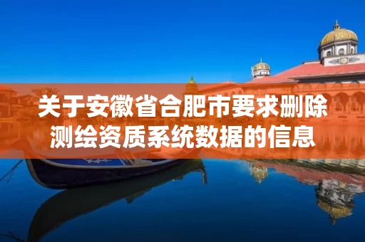 关于安徽省合肥市要求删除测绘资质系统数据的信息 关于安徽省合肥市要求删除测绘资质系统数据的信息