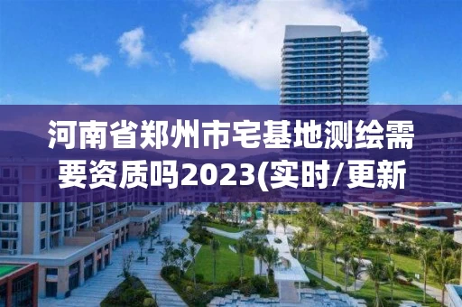 河南省郑州市宅基地测绘需要资质吗2023(实时/更新中) 河南省郑州市宅基地测绘需要资质吗2023(实时/更新中)