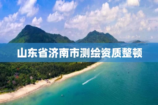 山东省济南市测绘资质整顿