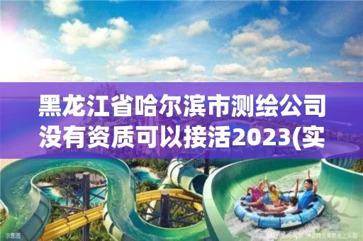 黑龙江省哈尔滨市测绘公司没有资质可以接活2023(实时/更新中)