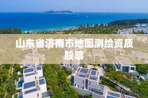 山东省济南市地图测绘资质股票 山东省济南市地图测绘资质股票