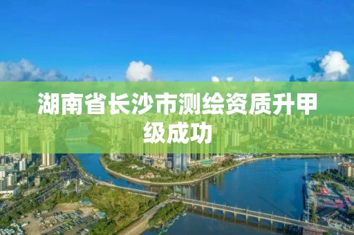 湖南省长沙市测绘资质升甲级成功