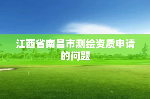 江西省南昌市测绘资质申请的问题 江西省南昌市测绘资质申请的问题