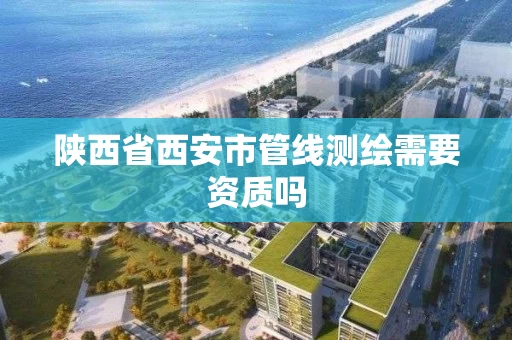 陕西省西安市管线测绘需要资质吗