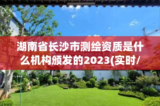 湖南省长沙市测绘资质是什么机构颁发的2023(实时/更新中)