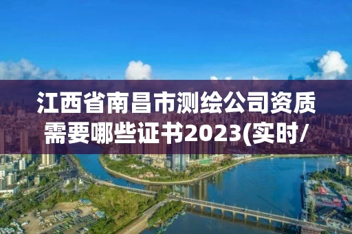 江西省南昌市测绘公司资质需要哪些证书2023(实时/更新中)