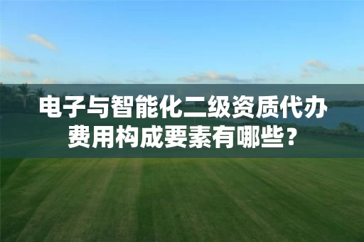 电子与智能化二级资质代办费用构成要素有哪些? 电子与智能化二级资质代办费用构成要素有哪些?