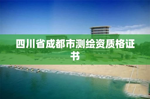 四川省成都市测绘资质格证书 四川省成都市测绘资质格证书