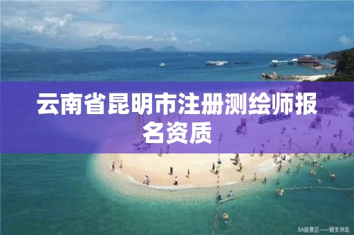 云南省昆明市注册测绘师报名资质