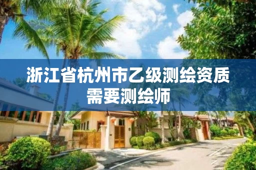 浙江省杭州市乙级测绘资质需要测绘师