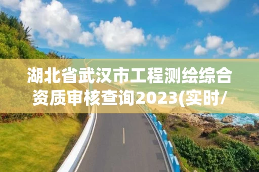湖北省武汉市工程测绘综合资质审核查询2023(实时/更新中)