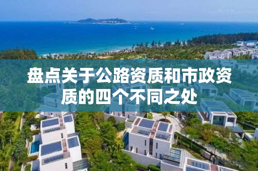 盘点关于公路资质和市政资质的四个不同之处 盘点关于公路资质和市政资质的四个不同之处