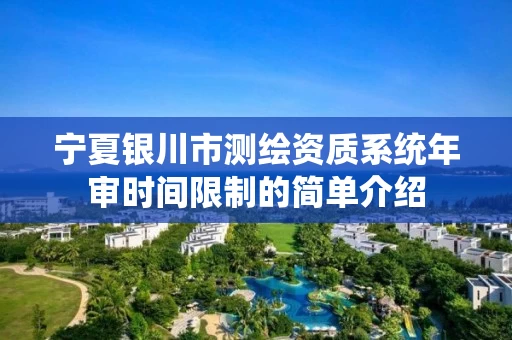 宁夏银川市测绘资质系统年审时间限制的简单介绍 宁夏银川市测绘资质系统年审时间限制的简单介绍