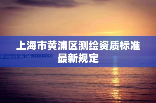 上海市黄浦区测绘资质标准最新规定