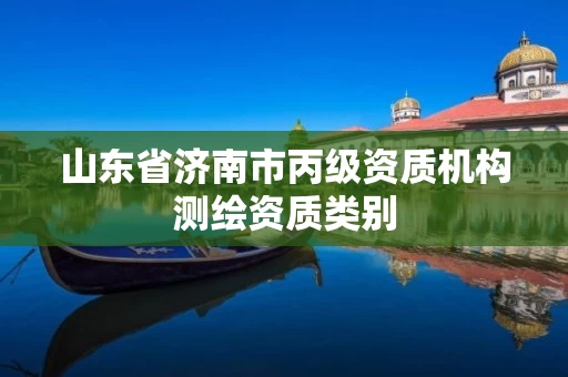 山东省济南市丙级资质机构测绘资质类别