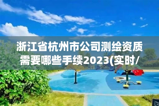 浙江省杭州市公司测绘资质需要哪些手续2023(实时/更新中) 浙江省杭州市公司测绘资质需要哪些手续2023(实时/更新中)