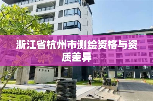 浙江省杭州市测绘资格与资质差异