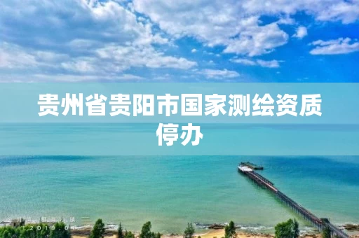 贵州省贵阳市国家测绘资质停办