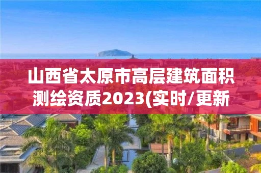 山西省太原市高层建筑面积测绘资质2023(实时/更新中)