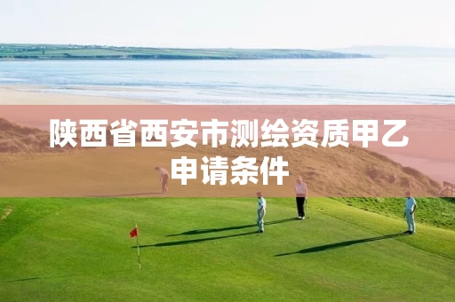 陕西省西安市测绘资质甲乙申请条件