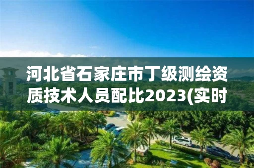 河北省石家庄市丁级测绘资质技术人员配比2023(实时/更新中) 河北省石家庄市丁级测绘资质技术人员配比2023(实时/更新中)