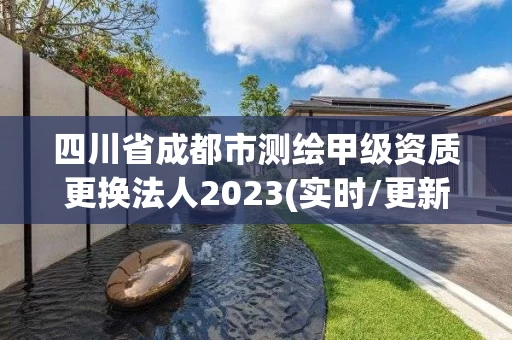 四川省成都市测绘甲级资质更换法人2023(实时/更新中)
