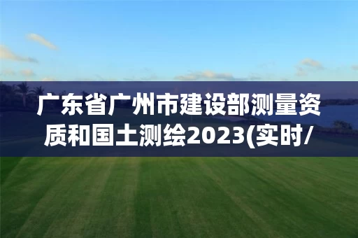 广东省广州市建设部测量资质和国土测绘2023(实时/更新中)