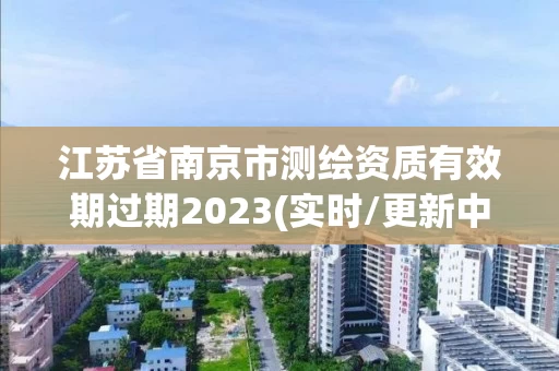 江苏省南京市测绘资质有效期过期2023(实时/更新中)
