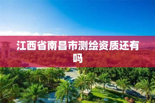 江西省南昌市测绘资质还有吗 江西省南昌市测绘资质还有吗