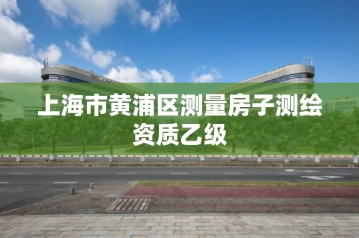 上海市黄浦区测量房子测绘资质乙级 上海市黄浦区测量房子测绘资质乙级