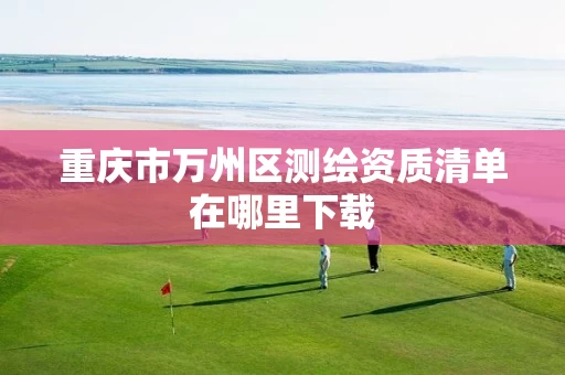 重庆市万州区测绘资质清单在哪里下载