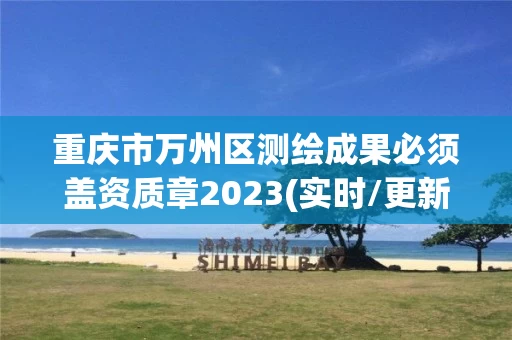 重庆市万州区测绘成果必须盖资质章2023(实时/更新中)