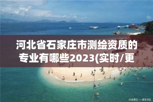 河北省石家庄市测绘资质的专业有哪些2023(实时/更新中)