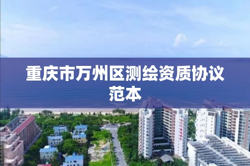 重庆市万州区测绘资质协议范本 重庆市万州区测绘资质协议范本