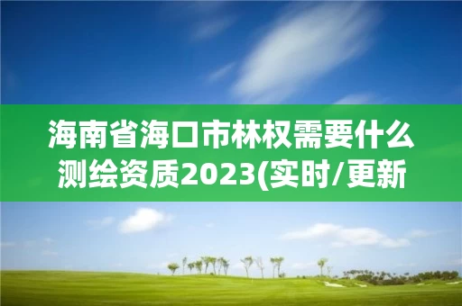 海南省海口市林权需要什么测绘资质2023(实时/更新中)
