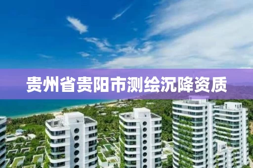 贵州省贵阳市测绘沉降资质