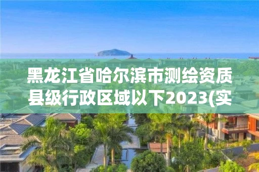 黑龙江省哈尔滨市测绘资质县级行政区域以下2023(实时/更新中)