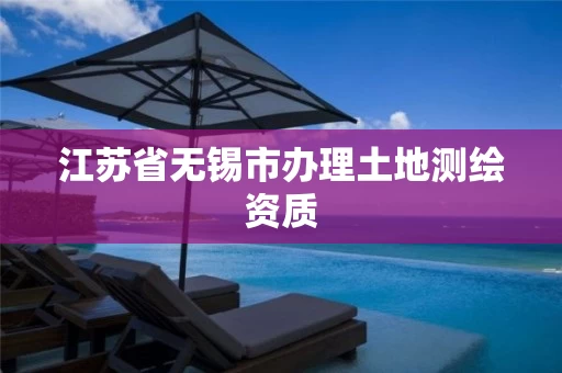 江苏省无锡市办理土地测绘资质