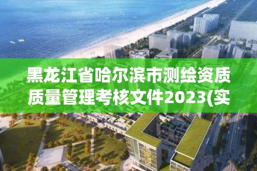 黑龙江省哈尔滨市测绘资质质量管理考核文件2023(实时/更新中)