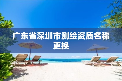 广东省深圳市测绘资质名称更换