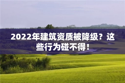 2022年建筑资质被降级？这些行为碰不得！