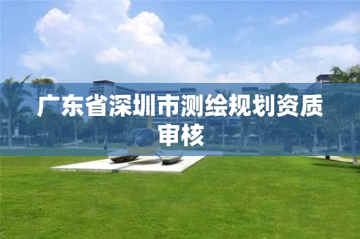 广东省深圳市测绘规划资质审核 广东省深圳市测绘规划资质审核