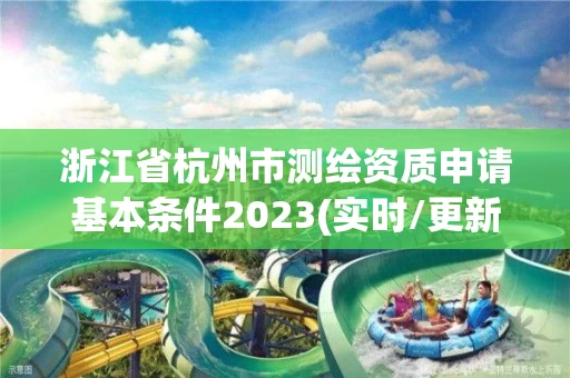 浙江省杭州市测绘资质申请基本条件2023(实时/更新中)