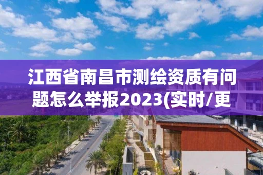 江西省南昌市测绘资质有问题怎么举报2023(实时/更新中)