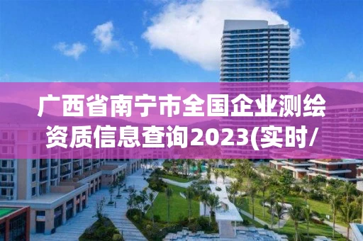 广西省南宁市全国企业测绘资质信息查询2023(实时/更新中)