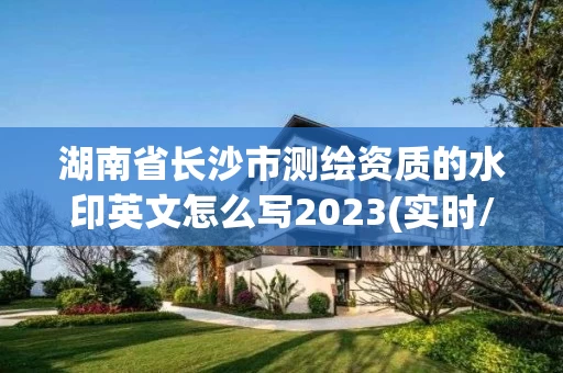 湖南省长沙市测绘资质的水印英文怎么写2023(实时/更新中)