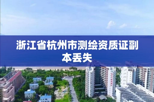 浙江省杭州市测绘资质证副本丢失 浙江省杭州市测绘资质证副本丢失