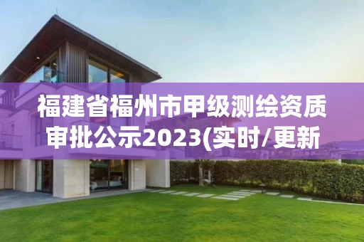 福建省福州市甲级测绘资质审批公示2023(实时/更新中) 福建省福州市甲级测绘资质审批公示2023(实时/更新中)
